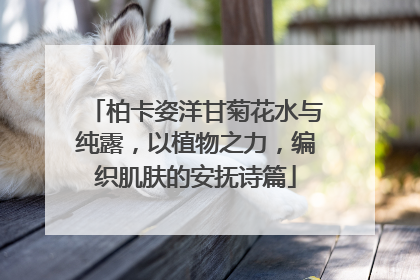柏卡姿洋甘菊花水与纯露，以植物之力，编织肌肤的安抚诗篇