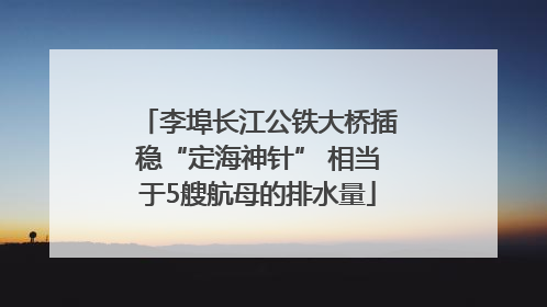 李埠长江公铁大桥插稳“定海神针” 相当于5艘航母的排水量