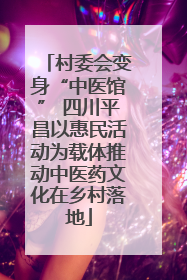 村委会变身“中医馆” 四川平昌以惠民活动为载体推动中医药文化在乡村落地