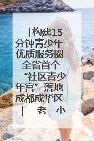 构建15分钟青少年优质服务圈 全省首个“社区青少年宫”落地成都成华区｜一老一小总关情