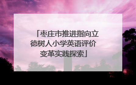 枣庄市推进指向立德树人小学英语评价变革实践探索