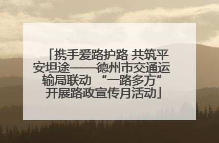 携手爱路护路 共筑平安坦途——德州市交通运输局联动 “一路多方” 开展路政宣传月活动