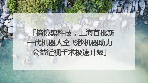 摘镜黑科技，上海首批新一代机器人全飞秒机器助力公益近视手术极速升级