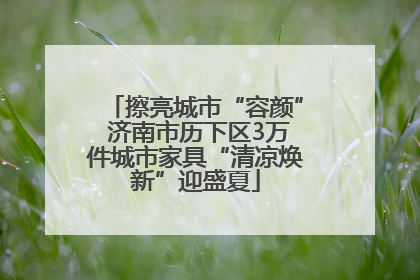 擦亮城市“容颜” 济南市历下区3万件城市家具“清凉焕新”迎盛夏