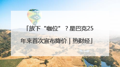 放下“咖位”？星巴克25年来首次宣布降价｜热财经