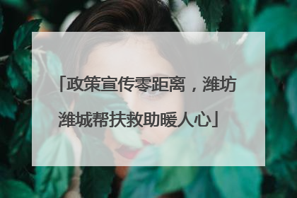 政策宣传零距离，潍坊潍城帮扶救助暖人心