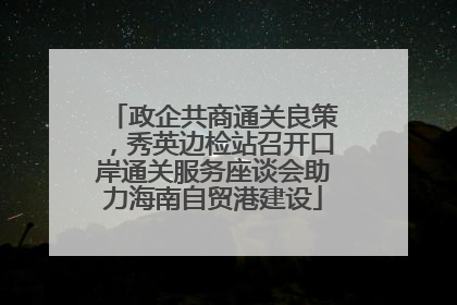 政企共商通关良策，秀英边检站召开口岸通关服务座谈会助力海南自贸港建设