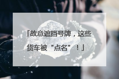 故意遮挡号牌，这些货车被“点名”！