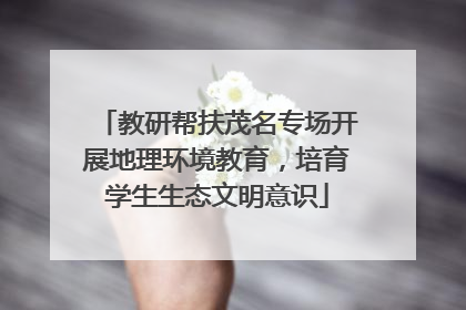 教研帮扶茂名专场开展地理环境教育，培育学生生态文明意识