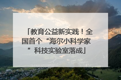 教育公益新实践！全国首个“海尔小科学家”科技实验室落成