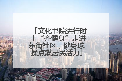 文化书院进行时丨“齐健身”走进东街社区，健身球操点燃居民活力