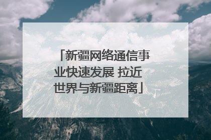 新疆网络通信事业快速发展 拉近世界与新疆距离