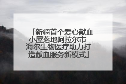 新疆首个爱心献血小屋落地阿拉尔市 海尔生物医疗助力打造献血服务新模式