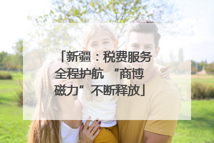 新疆：税费服务全程护航 “商博磁力”不断释放