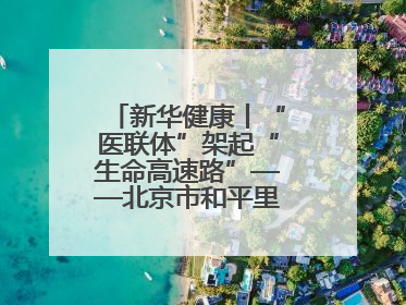 新华健康丨“医联体”架起“生命高速路”——北京市和平里医院走访见闻