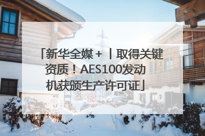 新华全媒＋丨取得关键资质！AES100发动机获颁生产许可证