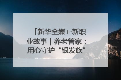 新华全媒+·新职业故事｜养老管家：用心守护“银发族”的幸福“夕阳红”