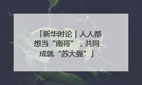 新华时论｜人人都想当“南哥”，共同成就“苏大强”