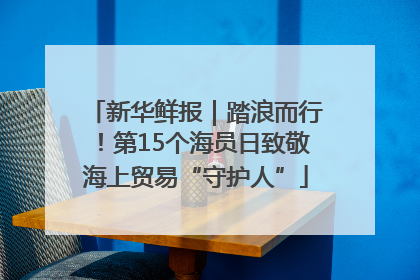 新华鲜报｜踏浪而行！第15个海员日致敬海上贸易“守护人”