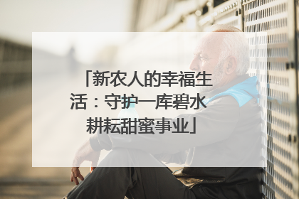 新农人的幸福生活：守护一库碧水 耕耘甜蜜事业