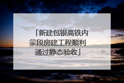 新建包银高铁内蒙段房建工程顺利通过静态验收
