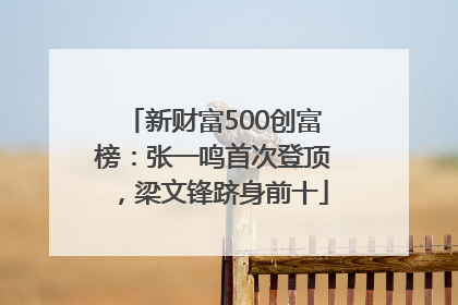 新财富500创富榜：张一鸣首次登顶，梁文锋跻身前十