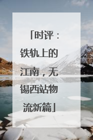 时评：铁轨上的江南，无锡西站物流新篇