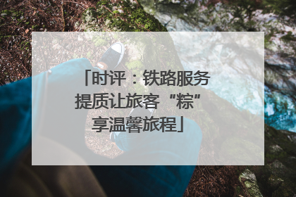 时评：铁路服务提质让旅客“粽”享温馨旅程