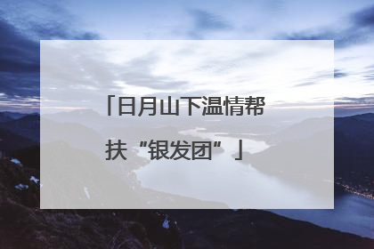 日月山下温情帮扶“银发团”