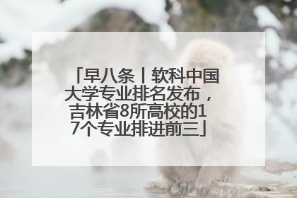 早八条丨软科中国大学专业排名发布,吉林省8所高校的17个专业排进前三
