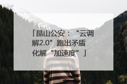昆山公安：“云调解2.0”跑出矛盾化解“加速度”