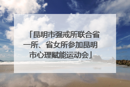昆明市强戒所联合省一所、省女所参加昆明市心理赋能运动会