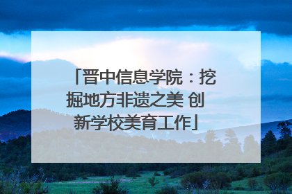 晋中信息学院：挖掘地方非遗之美 创新学校美育工作