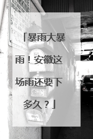 暴雨大暴雨！安徽这场雨还要下多久？