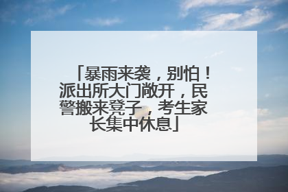 暴雨来袭，别怕！派出所大门敞开，民警搬来凳子，考生家长集中休息