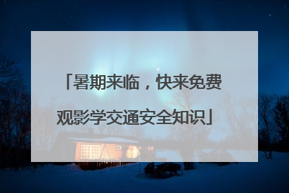 暑期来临，快来免费观影学交通安全知识