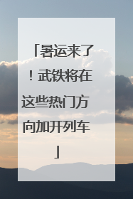 暑运来了！武铁将在这些热门方向加开列车
