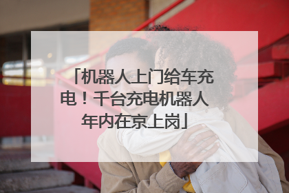 机器人上门给车充电！千台充电机器人年内在京上岗