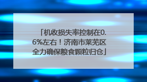 机收损失率控制在0.6%左右！济南市莱芜区全力确保粮食颗粒归仓