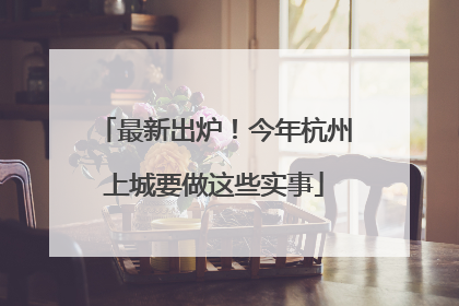 最新出炉！今年杭州上城要做这些实事