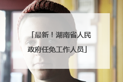 最新！湖南省人民政府任免工作人员