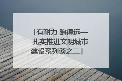 有耐力 跑得远——扎实推进文明城市建设系列谈之二