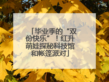 毕业季的“双份快乐”！红升萌娃探秘科技馆和帐篷派对