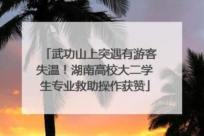武功山上突遇有游客失温！湖南高校大二学生专业救助操作获赞