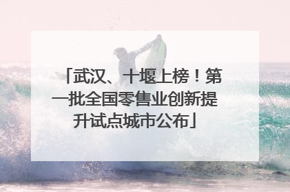 武汉、十堰上榜！第一批全国零售业创新提升试点城市公布