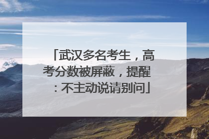 武汉多名考生，高考分数被屏蔽，提醒：不主动说请别问