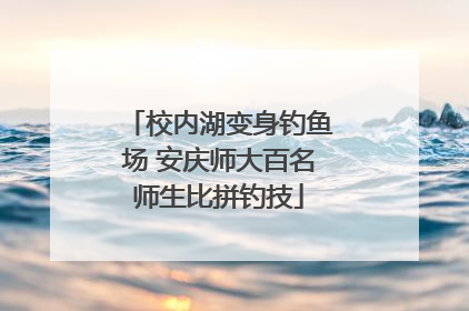 校内湖变身钓鱼场 安庆师大百名师生比拼钓技