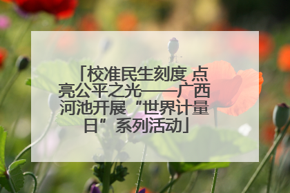 校准民生刻度 点亮公平之光——广西河池开展“世界计量日”系列活动