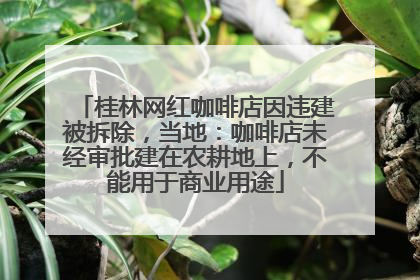 桂林网红咖啡店因违建被拆除，当地：咖啡店未经审批建在农耕地上，不能用于商业用途
