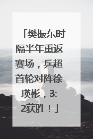 樊振东时隔半年重返赛场，乒超首轮对阵徐瑛彬，3:2获胜！